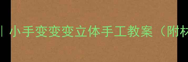 图片 🎨✨让宝贝玩转创意美术｜小手变变变立体手工教案（附材料清单+教学视频链接）2