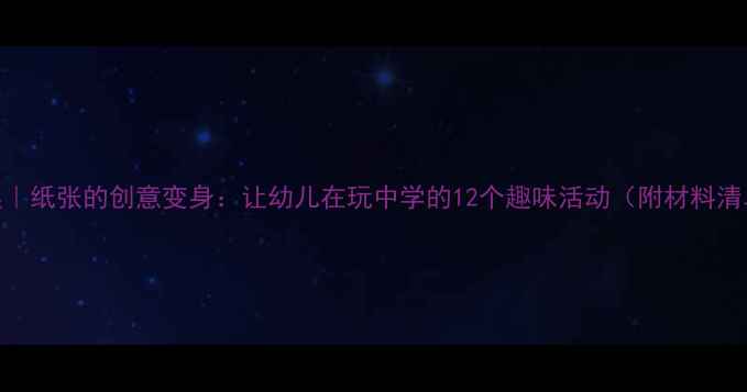 图片 🎨中班手工教案｜纸张的创意变身：让幼儿在玩中学的12个趣味活动（附材料清单&教学技巧）2