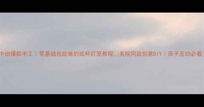 图片 🎨中班爆款手工｜零基础也能做的纸杯灯笼教程✨美院同款创意DIY｜亲子互动必看📚2