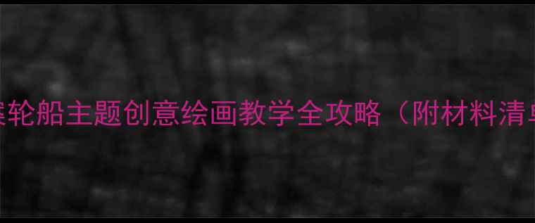 图片 🎨中班美术教案轮船主题创意绘画教学全攻略（附材料清单+分龄指导）1