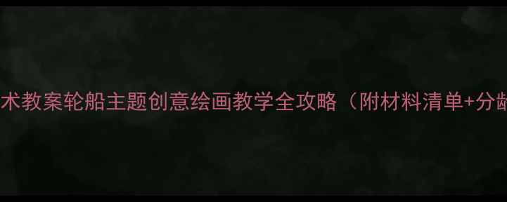 图片 🎨中班美术教案轮船主题创意绘画教学全攻略（附材料清单+分龄指导）2