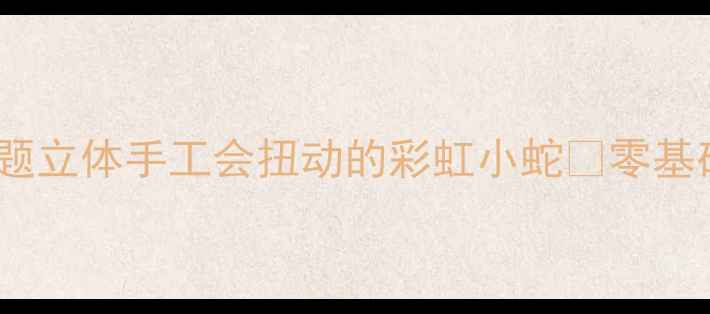 图片 🎨中班萌娃必学蛇年主题立体手工会扭动的彩虹小蛇✨零基础启蒙教案+超详细教程