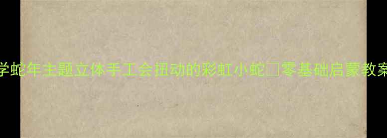 图片 🎨中班萌娃必学蛇年主题立体手工会扭动的彩虹小蛇✨零基础启蒙教案+超详细教程1