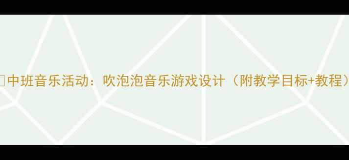 图片 🎨中班音乐活动：吹泡泡音乐游戏设计（附教学目标+教程）