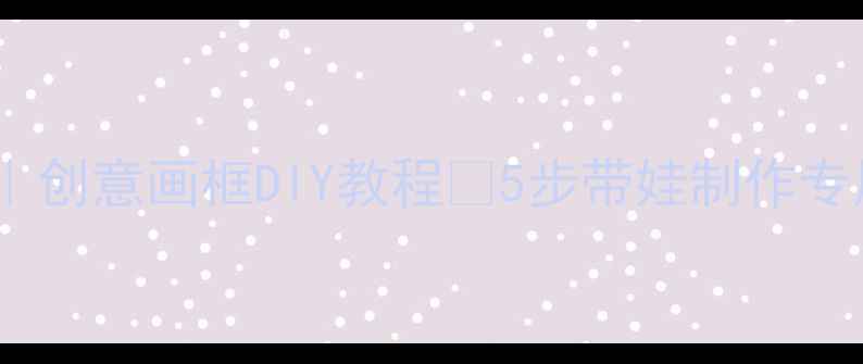 图片 🎨大班美术教案｜创意画框DIY教程✨5步带娃制作专属装饰画框🖼️1