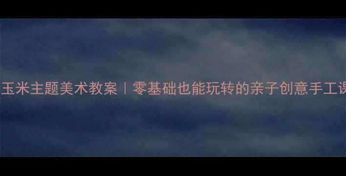 图片 🎨小班玉米主题美术教案｜零基础也能玩转的亲子创意手工课🌽✨2