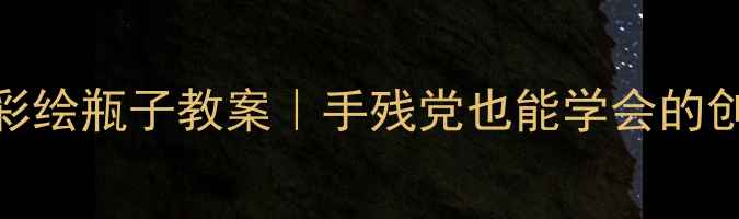 图片 🎨幼儿园大班彩绘瓶子教案｜手残党也能学会的创意美术教程✨