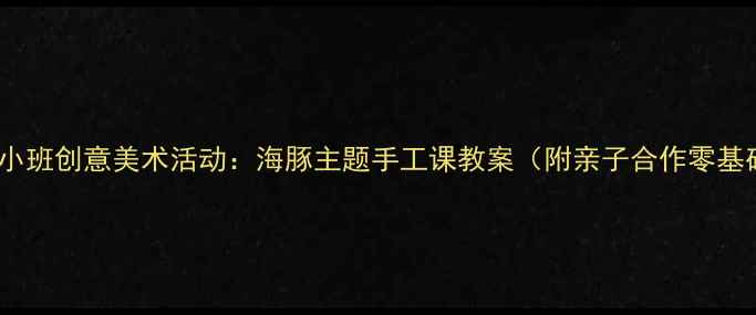 图片 🎨幼儿园小班创意美术活动：海豚主题手工课教案（附亲子合作零基础教程）1