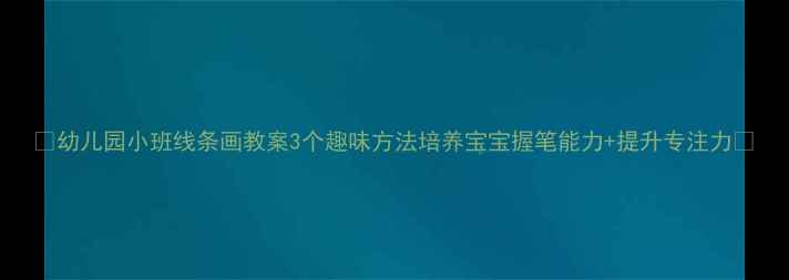 图片 🎨幼儿园小班线条画教案3个趣味方法培养宝宝握笔能力+提升专注力📚