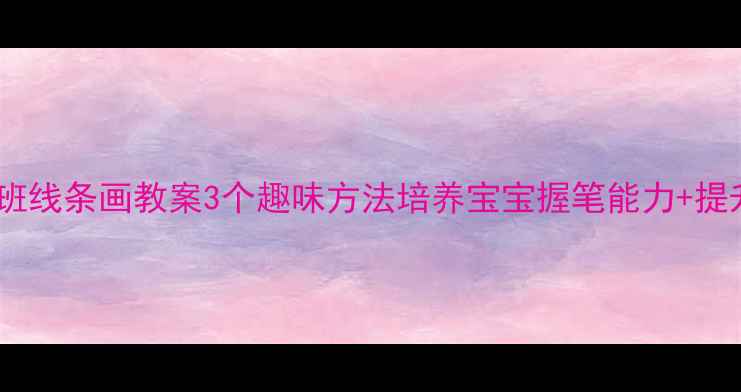 图片 🎨幼儿园小班线条画教案3个趣味方法培养宝宝握笔能力+提升专注力📚2