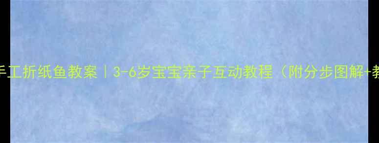 图片 🎨幼儿园手工折纸鱼教案｜3-6岁宝宝亲子互动教程（附分步图解+教学目标）
