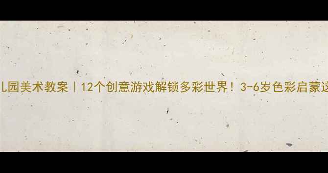 图片 🎨幼儿园美术教案｜12个创意游戏解锁多彩世界！3-6岁色彩启蒙这样做