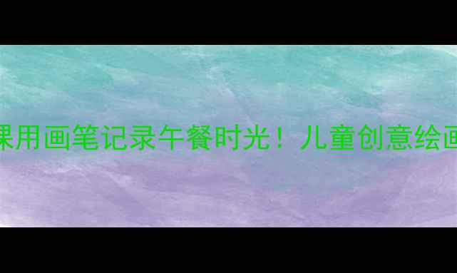 图片 🎨幼儿园美术课用画笔记录午餐时光！儿童创意绘画教学全攻略✨