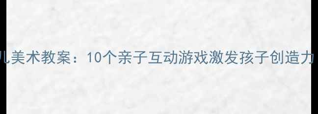 图片 🎨新手妈妈必看零基础幼儿美术教案：10个亲子互动游戏激发孩子创造力（附材料清单+教学视频）