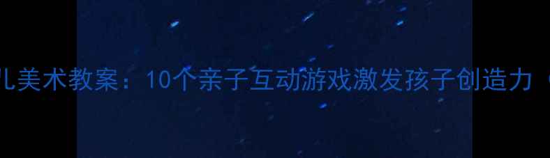 图片 🎨新手妈妈必看零基础幼儿美术教案：10个亲子互动游戏激发孩子创造力（附材料清单+教学视频）1