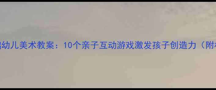 图片 🎨新手妈妈必看零基础幼儿美术教案：10个亲子互动游戏激发孩子创造力（附材料清单+教学视频）2