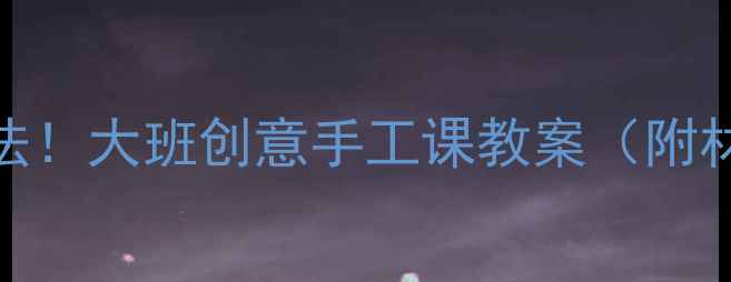 图片 🎨瓶瓶罐罐变魔法！大班创意手工课教案（附材料清单+教程）2