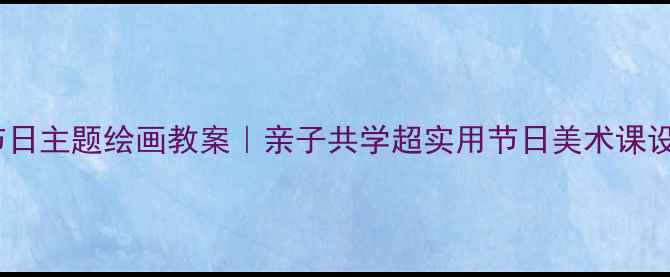 图片 🎨节日主题绘画教案｜亲子共学超实用节日美术课设计1