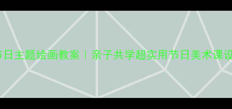 图片 🎨节日主题绘画教案｜亲子共学超实用节日美术课设计2