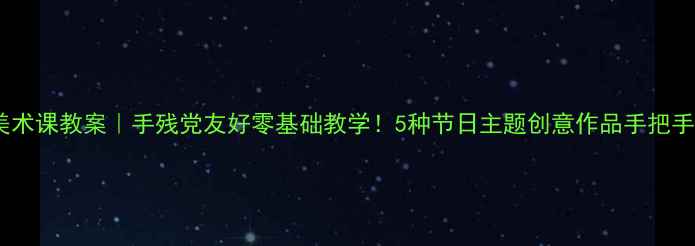 图片 🎨节日美术课教案｜手残党友好零基础教学！5种节日主题创意作品手把手教你画2
