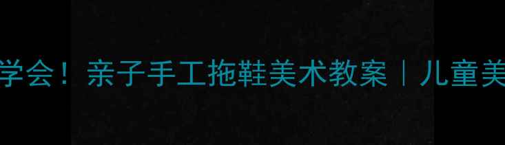 图片 🎨零基础也能学会！亲子手工拖鞋美术教案｜儿童美术课创意教程