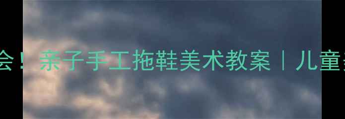 图片 🎨零基础也能学会！亲子手工拖鞋美术教案｜儿童美术课创意教程1