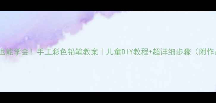 图片 🎨零基础也能学会！手工彩色铅笔教案｜儿童DIY教程+超详细步骤（附作品案例）2