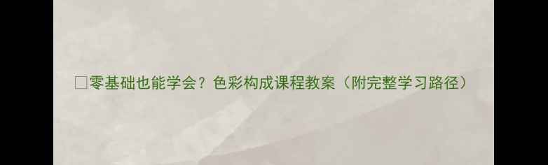图片 🎨零基础也能学会？色彩构成课程教案（附完整学习路径）