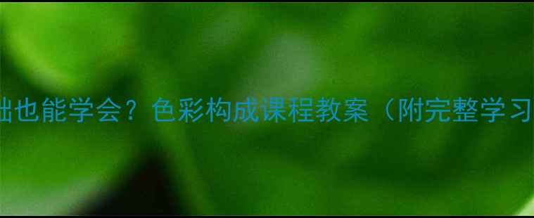 图片 🎨零基础也能学会？色彩构成课程教案（附完整学习路径）1