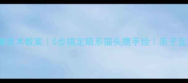 图片 🎨零基础儿童美术教案｜5步搞定萌系猫头鹰手绘｜亲子互动手绘教程2