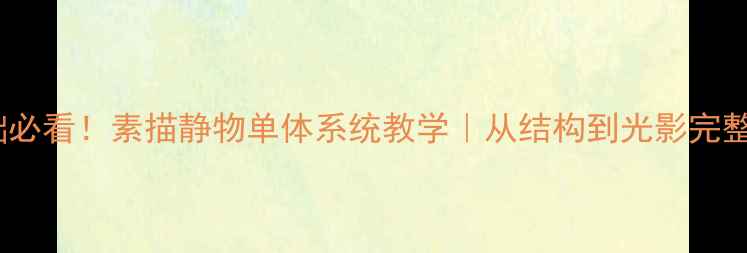 图片 🎨零基础必看！素描静物单体系统教学｜从结构到光影完整攻略✨1