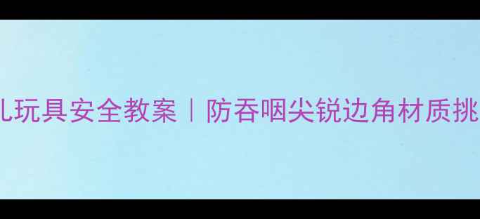 图片 🎯中班幼儿玩具安全教案｜防吞咽尖锐边角材质挑选全攻略2
