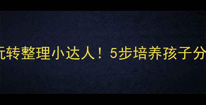 图片 🎯幼儿园小班玩具分类教案玩转整理小达人！5步培养孩子分类能力+附超实用活动方案🌟