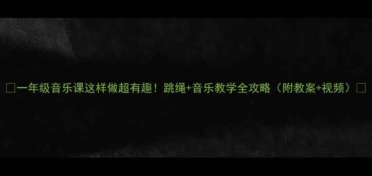 图片 🎵一年级音乐课这样做超有趣！跳绳+音乐教学全攻略（附教案+视频）🎉