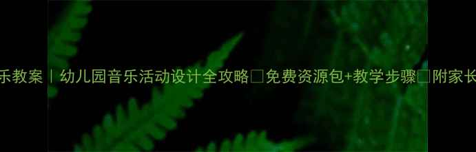 图片 🎵中班音乐教案｜幼儿园音乐活动设计全攻略✨免费资源包+教学步骤🎶附家长互动指南