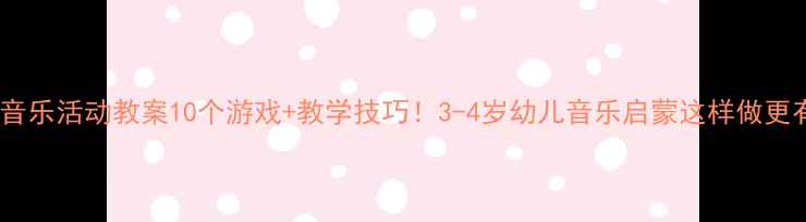 图片 🎵中班音乐活动教案10个游戏+教学技巧！3-4岁幼儿音乐启蒙这样做更有效🎶1