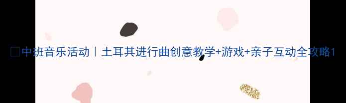 图片 🎵中班音乐活动｜土耳其进行曲创意教学+游戏+亲子互动全攻略1