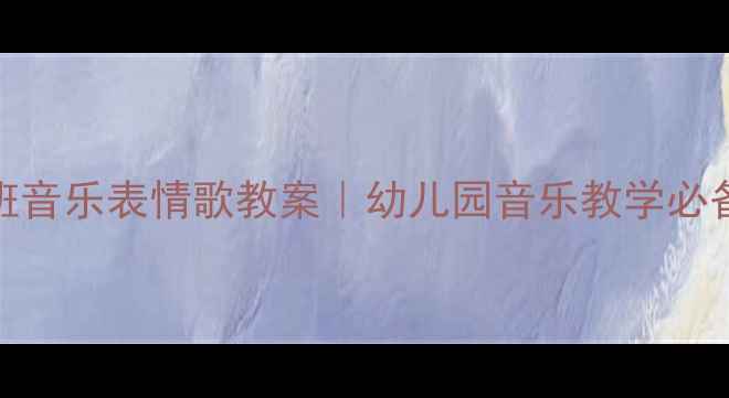 图片 🎵中班音乐表情歌教案｜幼儿园音乐教学必备！🎶