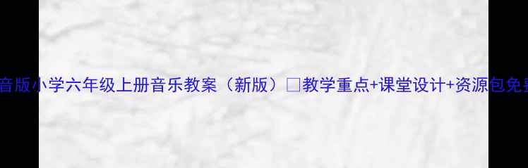图片 🎵人音版小学六年级上册音乐教案（新版）📚教学重点+课堂设计+资源包免费领1