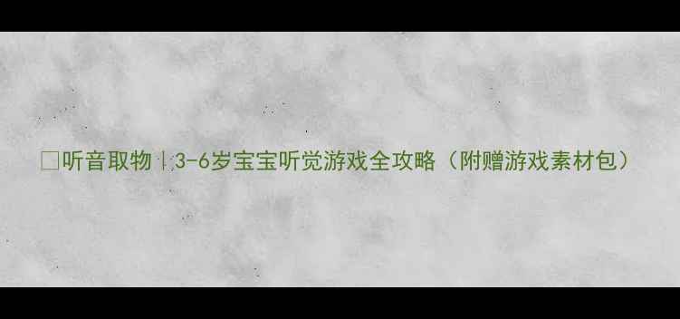 图片 🎵听音取物｜3-6岁宝宝听觉游戏全攻略（附赠游戏素材包）