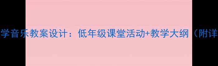 图片 🎵喜洋洋小学音乐教案设计：低年级课堂活动+教学大纲（附详细案例）🎶