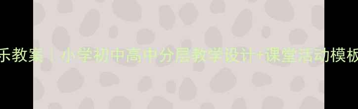 图片 🎵大漠之夜音乐教案｜小学初中高中分层教学设计+课堂活动模板（附资源包）