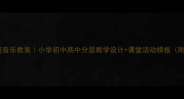 图片 🎵大漠之夜音乐教案｜小学初中高中分层教学设计+课堂活动模板（附资源包）1