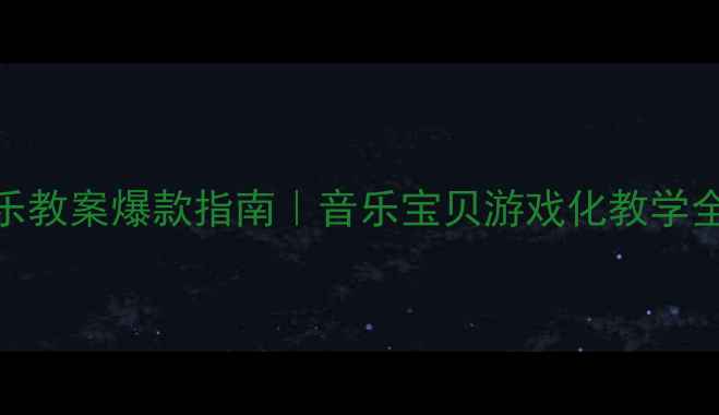 图片 🎵大班音乐教案爆款指南｜音乐宝贝游戏化教学全攻略👶✨
