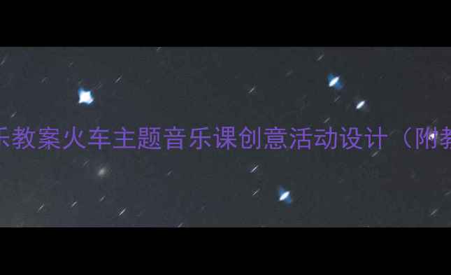 图片 🎵小学音乐教案火车主题音乐课创意活动设计（附教学资源）