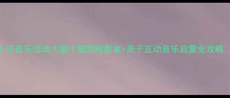 图片 🎵小班音乐活动大猫小猫游戏教案+亲子互动音乐启蒙全攻略👶✨