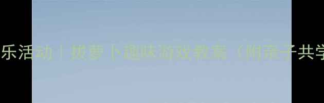 图片 🎵小班音乐活动｜拔萝卜趣味游戏教案（附亲子共学指南）2