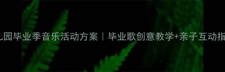 图片 🎵幼儿园毕业季音乐活动方案｜毕业歌创意教学+亲子互动指南🎉1