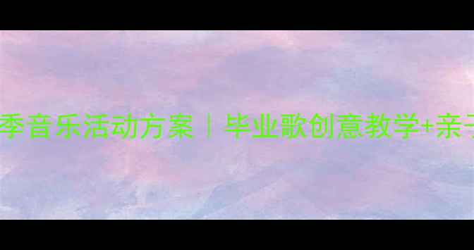 图片 🎵幼儿园毕业季音乐活动方案｜毕业歌创意教学+亲子互动指南🎉2