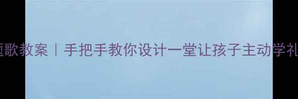图片 🎵幼儿园礼仪主题歌教案｜手把手教你设计一堂让孩子主动学礼仪的课堂方案📚2